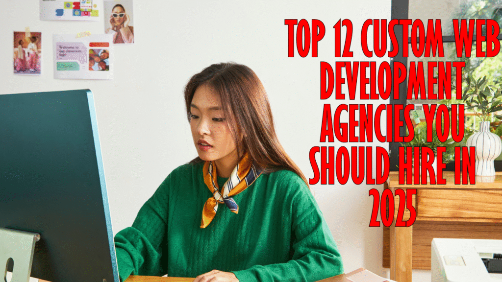 Top 12 Custom Web Development Agencies You Should Hire in 2025